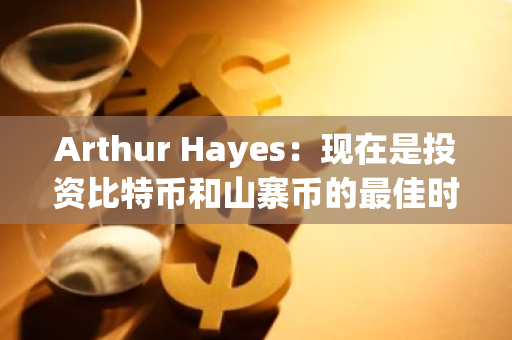 Arthur Hayes：现在是投资比特币和山寨币的最佳时机​