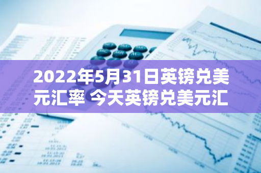 2022年5月31日英镑兑美元汇率 今天英镑兑美元汇率