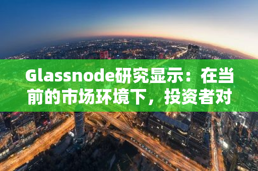 Glassnode研究显示：在当前的市场环境下，投资者对于牛市的预期可能比历史时期更为谨慎