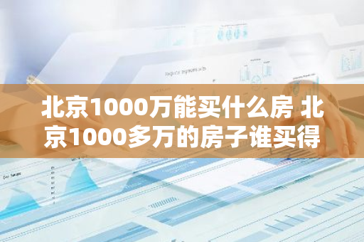 北京1000万能买什么房 北京1000多万的房子谁买得起