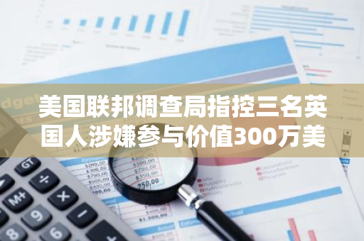 美国联邦调查局指控三名英国人涉嫌参与价值300万美元的“进化猿”以太坊NFT欺诈案