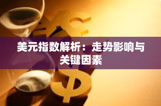 美元指数解析：走势影响与关键因素