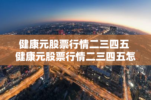健康元股票行情二三四五 健康元股票行情二三四五怎么样