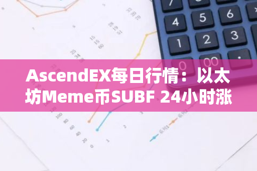 AscendEX每日行情：以太坊Meme币SUBF 24小时涨幅达56.51%