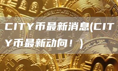 CITY币最新消息 - CITY币最新动向！