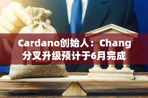 Cardano创始人：Chang分叉升级预计于6月完成