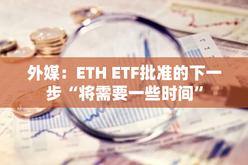 外媒：ETH ETF批准的下一步“将需要一些时间”
