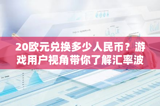 20欧元兑换多少人民币？游戏用户视角带你了解汇率波动与游戏虚拟物品交易