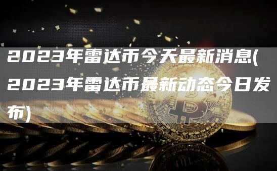 2023年雷达币今天最新消息 - 2023年雷达币最新动态今日发布