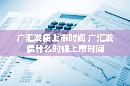 广汇发债上市时间 广汇发债什么时候上市时间