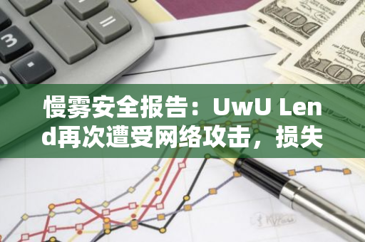 慢雾安全报告：UwU Lend再次遭受网络攻击，损失金额高达372万美元