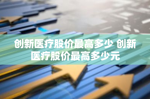 创新医疗股价最高多少 创新医疗股价最高多少元