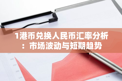 1港币兑换人民币汇率分析：市场波动与短期趋势