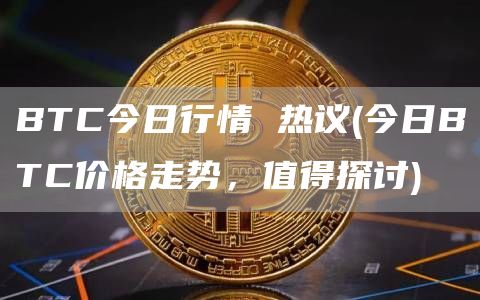 BTC今日行情 热议 - 今日BTC价格走势，值得探讨