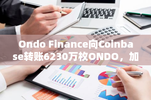 Ondo Finance向Coinbase转账6230万枚ONDO，加强加密货币市场合作