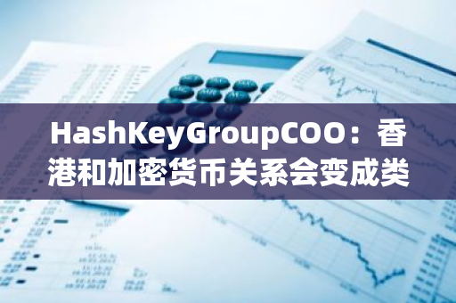 HashKeyGroupCOO：香港和加密货币关系会变成类似于纳斯达克与互联网的关系