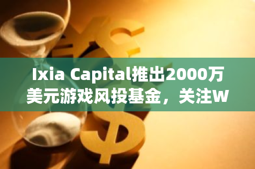 Ixia Capital推出2000万美元游戏风投基金，关注Web3和加密领域高增长项目