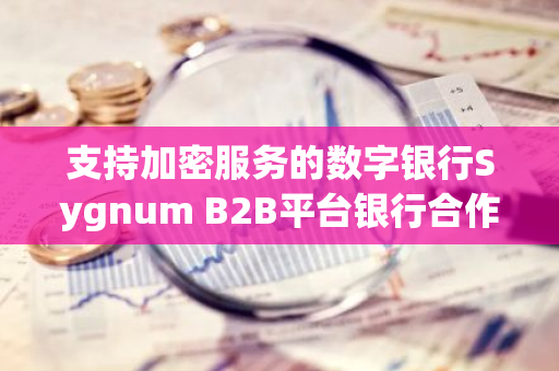 支持加密服务的数字银行Sygnum B2B平台银行合作伙伴突破20家