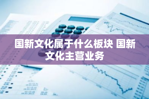 国新文化属于什么板块 国新文化主营业务