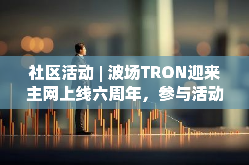 社区活动 | 波场TRON迎来主网上线六周年，参与活动赢取精美周边