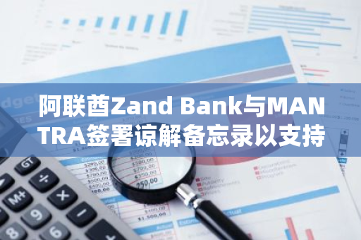 阿联酋Zand Bank与MANTRA签署谅解备忘录以支持RWA代币化