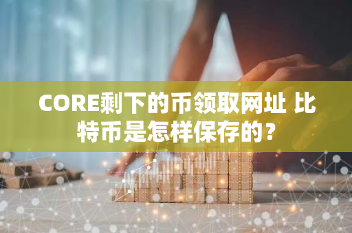 CORE剩下的币领取网址 比特币是怎样保存的？
