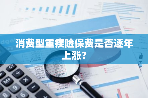 消费型重疾险保费是否逐年上涨？