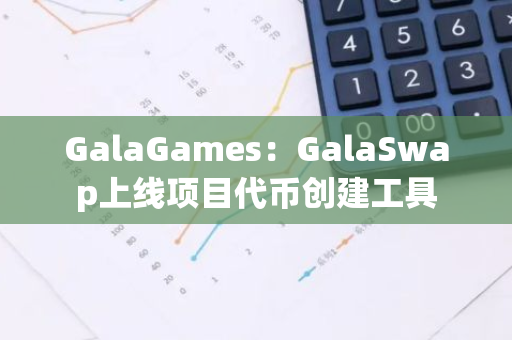 GalaGames：GalaSwap上线项目代币创建工具