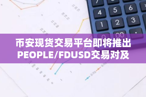 币安现货交易平台即将推出PEOPLE/FDUSD交易对及创新的交易机器人服务