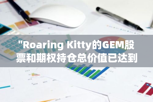 "Roaring Kitty的GEM股票和期权持仓总价值已达到惊人的5.86亿美元"