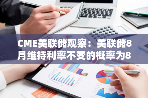 CME美联储观察：美联储8月维持利率不变的概率为88.6%