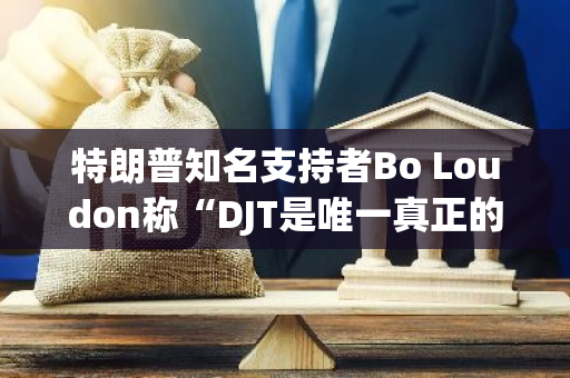 特朗普知名支持者Bo Loudon称“DJT是唯一真正的特朗普代币”