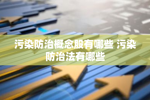 污染防治概念股有哪些 污染防治法有哪些