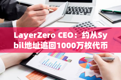 LayerZero CEO：约从Sybil地址追回1000万枚代币，空投查询门户拟于下周纳入Sybil猎人