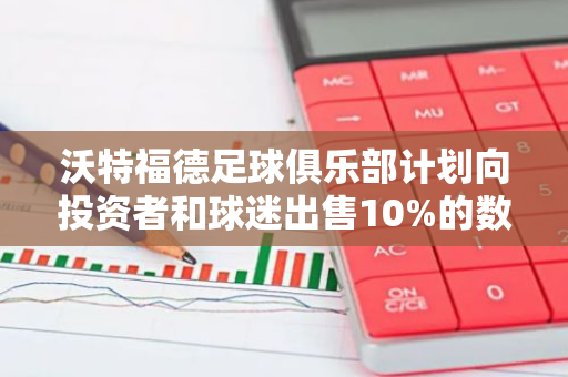 沃特福德足球俱乐部计划向投资者和球迷出售10%的数字股权，涵盖代币投资