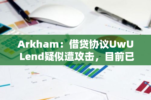 Arkham：借贷协议UwU Lend疑似遭攻击，目前已损失1930万美元