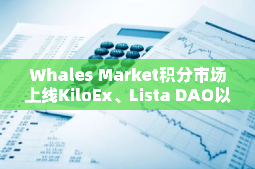 Whales Market积分市场上线KiloEx、Lista DAO以及Kinza Finance