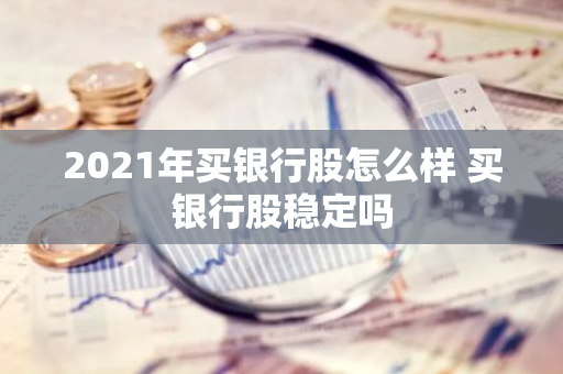 2021年买银行股怎么样 买银行股稳定吗