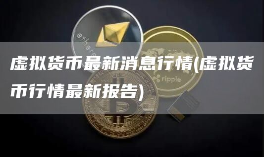 虚拟货币最新消息行情 - 虚拟货币行情最新报告
