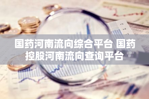 国药河南流向综合平台 国药控股河南流向查询平台