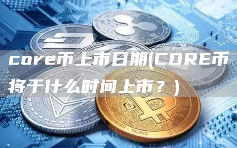 core币上市日期 - CORE币将于什么时间上市？