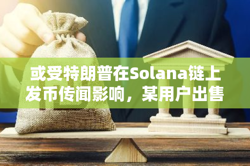 或受特朗普在Solana链上发币传闻影响，某用户出售125万美元TRUMP