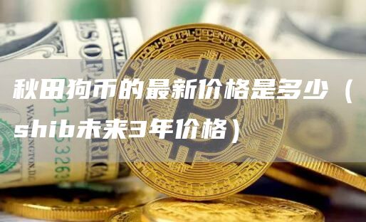 秋田狗币的最新价格是多少（shib未来3年价格）