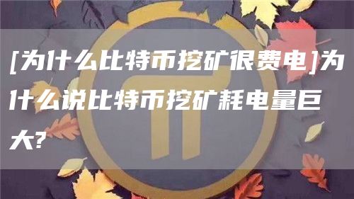 [为什么比特币挖矿很费电]为什么说比特币挖矿耗电量巨大?