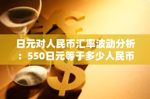 日元对人民币汇率波动分析：550日元等于多少人民币？