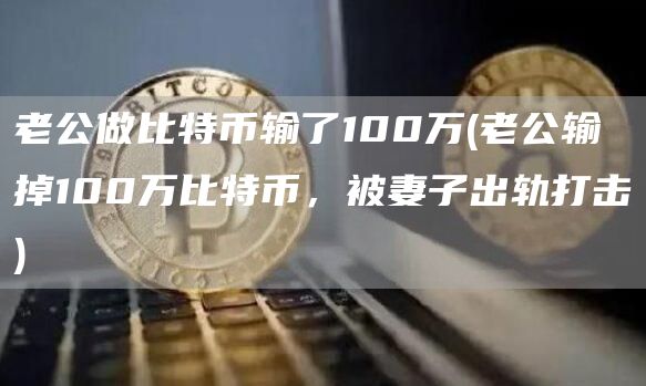 老公做比特币输了100万 - 老公输掉100万比特币，被妻子出轨打击