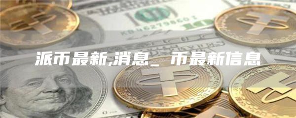 派币最新,消息_π币最新信息