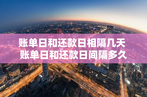 账单日和还款日相隔几天 账单日和还款日间隔多久