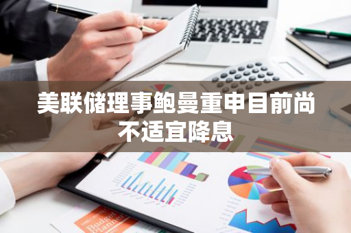 美联储理事鲍曼重申目前尚不适宜降息