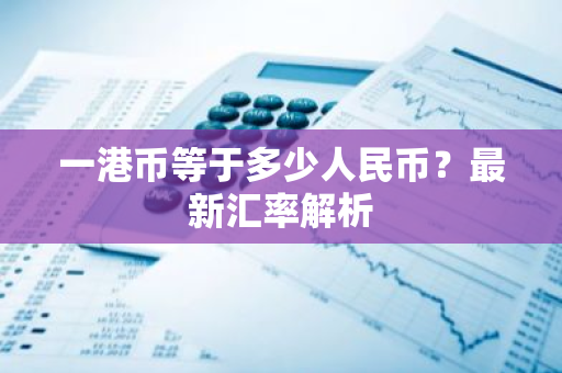 一港币等于多少人民币？最新汇率解析